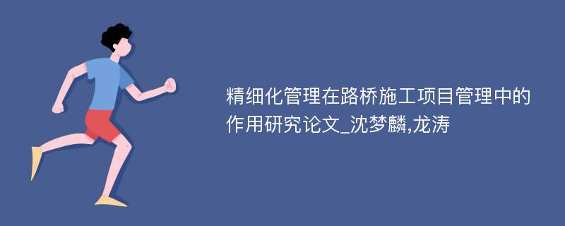 精细化管理在路桥施工项目管理中的作用研究论文_沈梦麟,龙涛