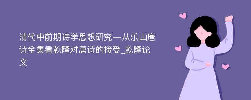 清代中前期诗学思想研究--从乐山唐诗全集看乾隆对唐诗的接受_乾隆论文