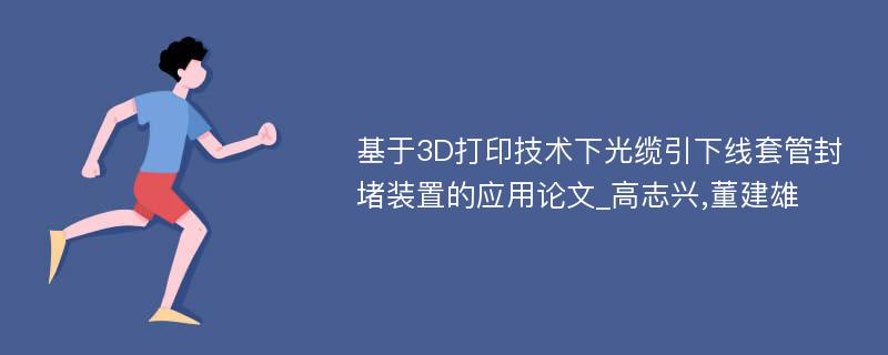 基于3D打印技术下光缆引下线套管封堵装置的应用论文_高志兴,董建雄