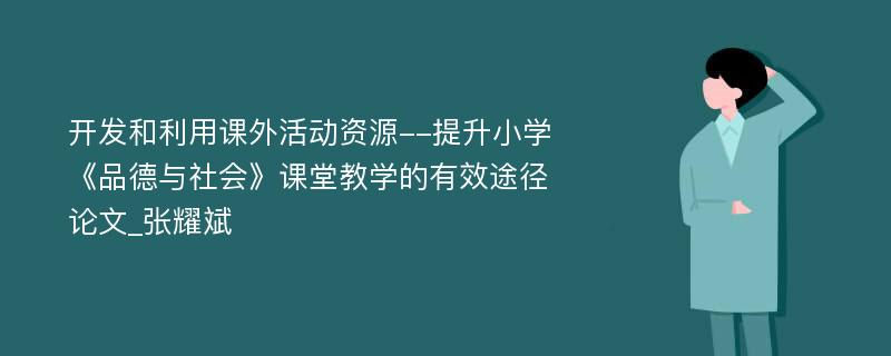 开发和利用课外活动资源--提升小学《品德与社会》课堂教学的有效途径论文_张耀斌