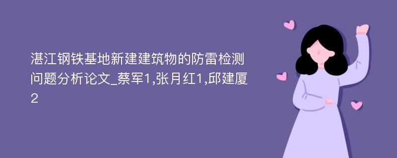 湛江钢铁基地新建建筑物的防雷检测问题分析论文_蔡军1,张月红1,邱建厦2