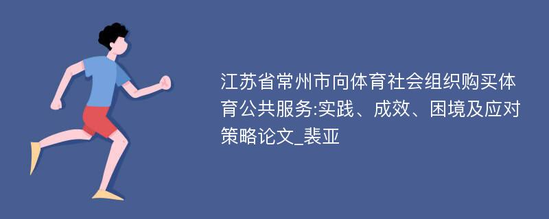 江苏省常州市向体育社会组织购买体育公共服务:实践、成效、困境及应对策略论文_裴亚