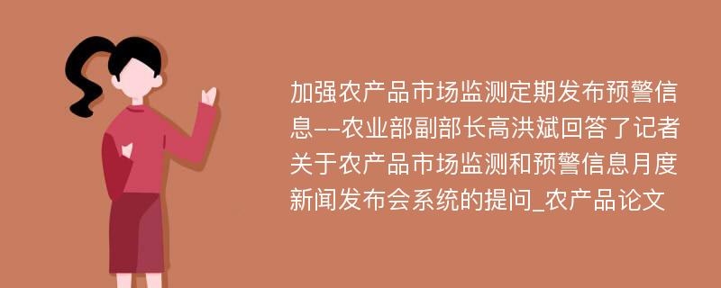 加强农产品市场监测定期发布预警信息--农业部副部长高洪斌回答了记者关于农产品市场监测和预警信息月度新闻发布会系统的提问_农产品论文