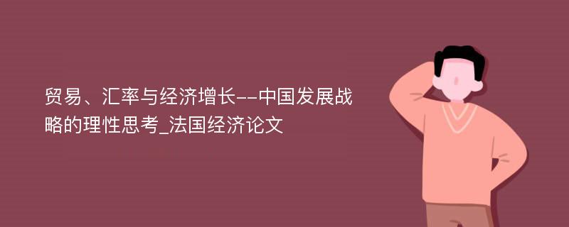 贸易、汇率与经济增长--中国发展战略的理性思考_法国经济论文