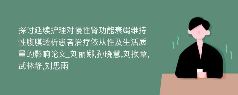 探讨延续护理对慢性肾功能衰竭维持性腹膜透析患者治疗依从性及生活质量的影响论文_刘丽娜,孙晓慧,刘换章,武林静,刘思雨