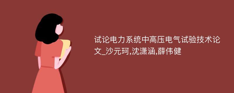 试论电力系统中高压电气试验技术论文_沙元珂,沈潇涵,薛伟健