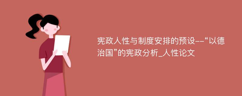 宪政人性与制度安排的预设--“以德治国”的宪政分析_人性论文