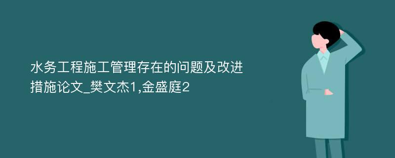 水务工程施工管理存在的问题及改进措施论文_樊文杰1,金盛庭2