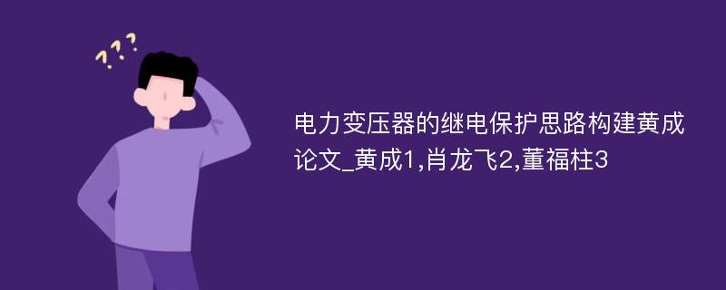 电力变压器的继电保护思路构建黄成论文_黄成1,肖龙飞2,董福柱3