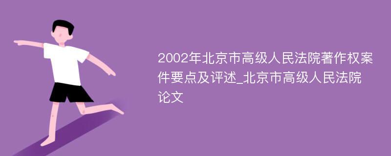 2002年北京市高级人民法院著作权案件要点及评述_北京市高级人民法院论文