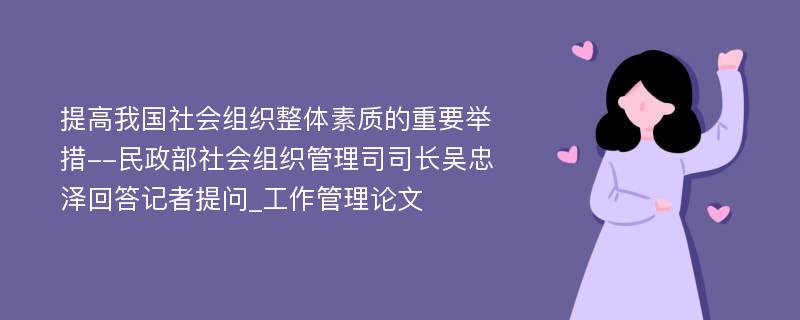 提高我国社会组织整体素质的重要举措--民政部社会组织管理司司长吴忠泽回答记者提问_工作管理论文