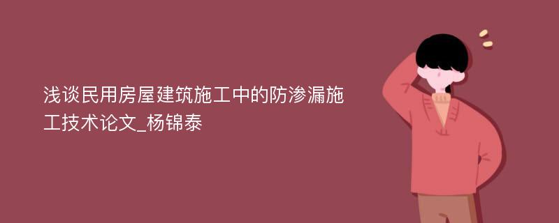 浅谈民用房屋建筑施工中的防渗漏施工技术论文_杨锦泰