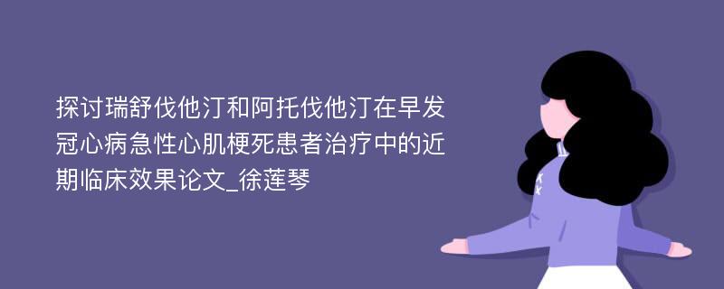 探讨瑞舒伐他汀和阿托伐他汀在早发冠心病急性心肌梗死患者治疗中的近期临床效果论文_徐莲琴