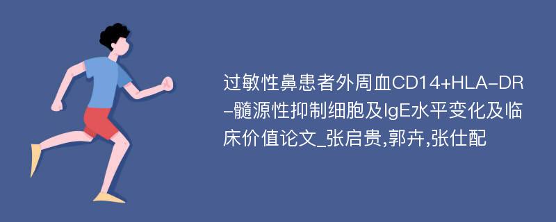 过敏性鼻患者外周血CD14+HLA-DR-髓源性抑制细胞及IgE水平变化及临床价值论文_张启贵,郭卉,张仕配