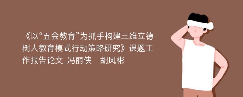 《以“五会教育”为抓手构建三维立德树人教育模式行动策略研究》课题工作报告论文_冯丽侠　胡风彬