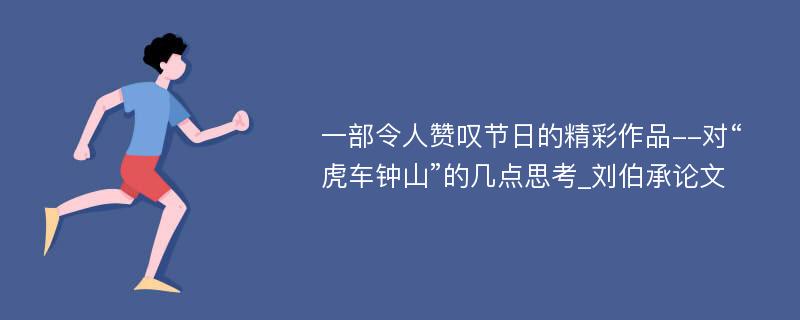 一部令人赞叹节日的精彩作品--对“虎车钟山”的几点思考_刘伯承论文