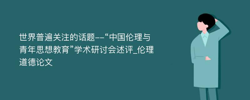 世界普遍关注的话题--“中国伦理与青年思想教育”学术研讨会述评_伦理道德论文