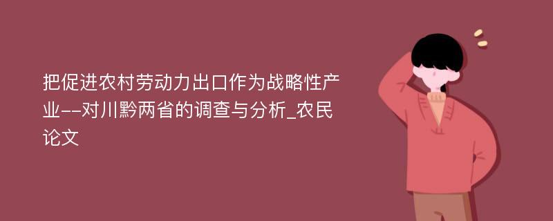 把促进农村劳动力出口作为战略性产业--对川黔两省的调查与分析_农民论文