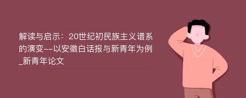 解读与启示：20世纪初民族主义谱系的演变--以安徽白话报与新青年为例_新青年论文