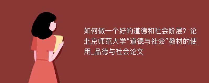 如何做一个好的道德和社会阶层？论北京师范大学“道德与社会”教材的使用_品德与社会论文