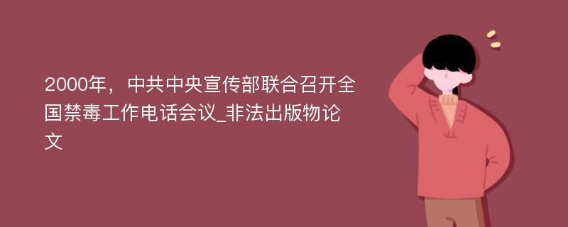 2000年，中共中央宣传部联合召开全国禁毒工作电话会议_非法出版物论文