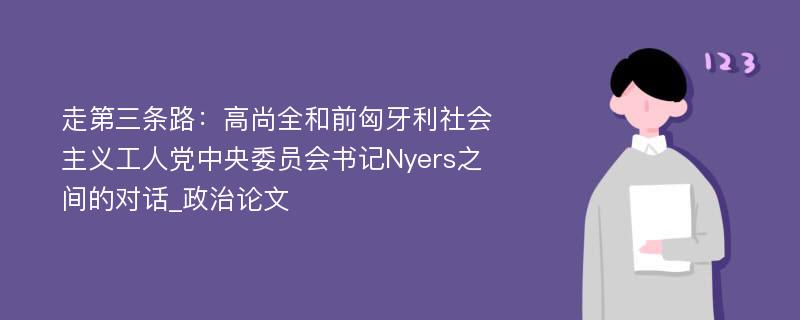 走第三条路：高尚全和前匈牙利社会主义工人党中央委员会书记Nyers之间的对话_政治论文