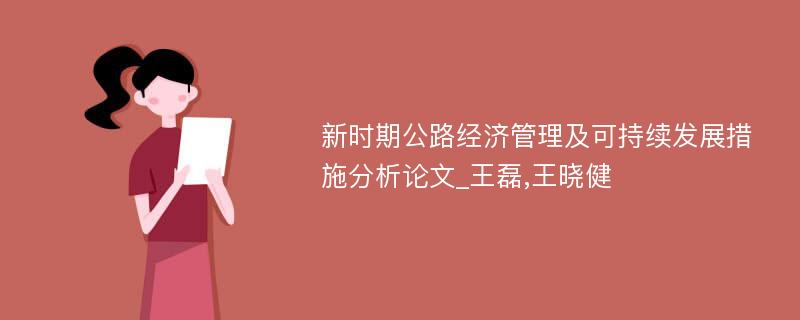 新时期公路经济管理及可持续发展措施分析论文_王磊,王晓健