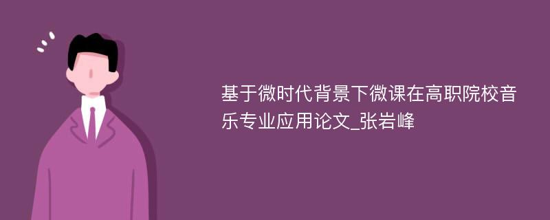 基于微时代背景下微课在高职院校音乐专业应用论文_张岩峰