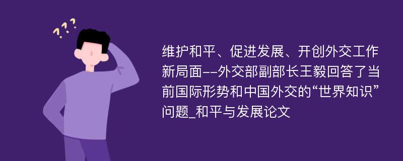 维护和平、促进发展、开创外交工作新局面--外交部副部长王毅回答了当前国际形势和中国外交的“世界知识”问题_和平与发展论文