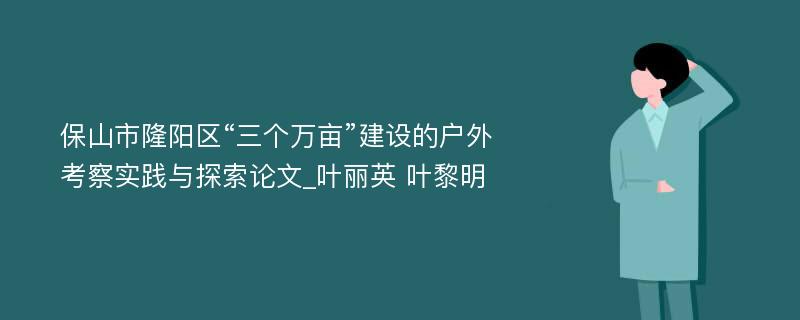 保山市隆阳区“三个万亩”建设的户外考察实践与探索论文_叶丽英 叶黎明