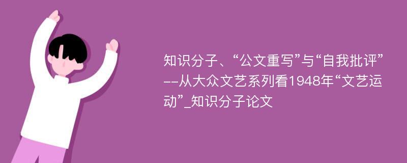 知识分子、“公文重写”与“自我批评”--从大众文艺系列看1948年“文艺运动”_知识分子论文