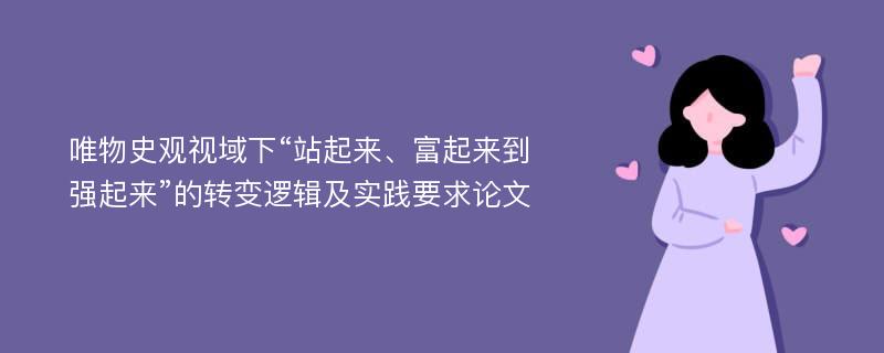 唯物史观视域下“站起来、富起来到强起来”的转变逻辑及实践要求论文