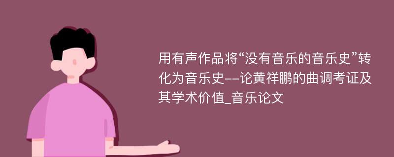 用有声作品将“没有音乐的音乐史”转化为音乐史--论黄祥鹏的曲调考证及其学术价值_音乐论文