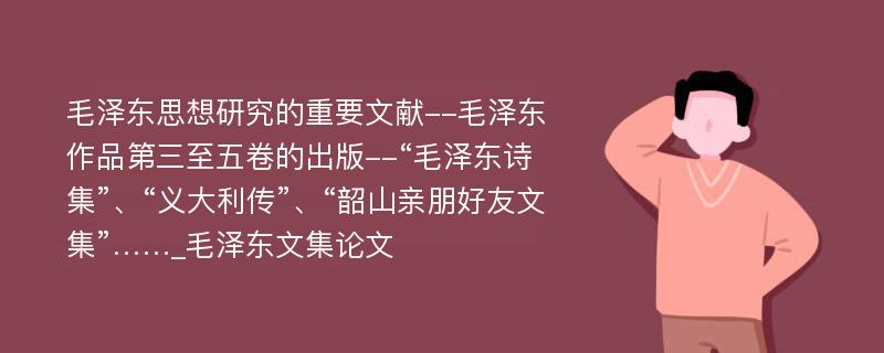 毛泽东思想研究的重要文献--毛泽东作品第三至五卷的出版--“毛泽东诗集”、“义大利传”、“韶山亲朋好友文集”……_毛泽东文集论文