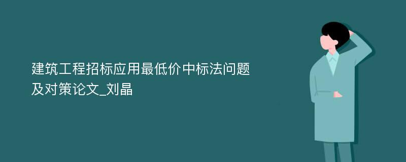 建筑工程招标应用最低价中标法问题及对策论文_刘晶