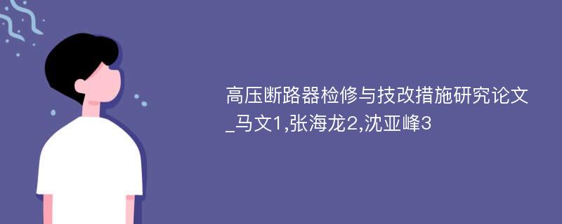 高压断路器检修与技改措施研究论文_马文1,张海龙2,沈亚峰3