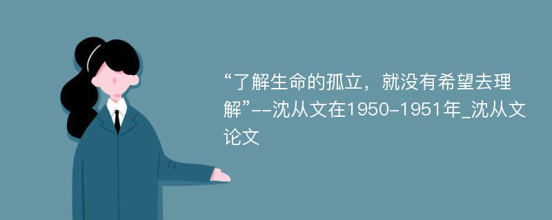 “了解生命的孤立，就没有希望去理解”--沈从文在1950-1951年_沈从文论文