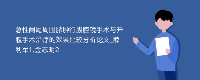 急性阑尾周围脓肿行腹腔镜手术与开腹手术治疗的效果比较分析论文_薛利军1,金志明2