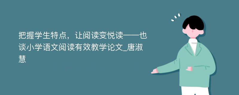 把握学生特点，让阅读变悦读——也谈小学语文阅读有效教学论文_唐淑慧