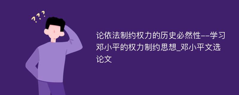 论依法制约权力的历史必然性--学习邓小平的权力制约思想_邓小平文选论文