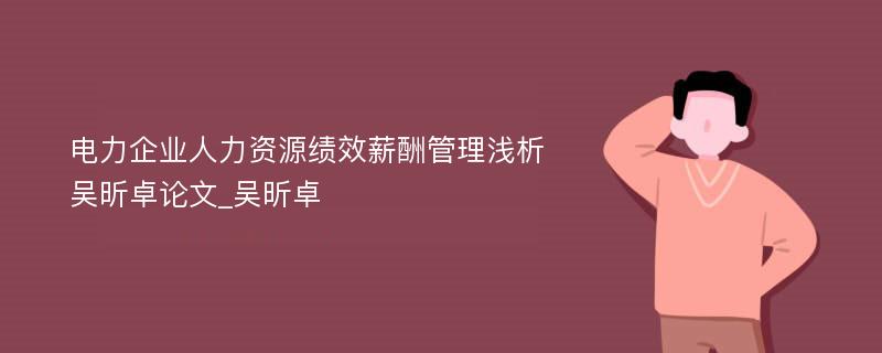 电力企业人力资源绩效薪酬管理浅析吴昕卓论文_吴昕卓