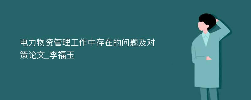 电力物资管理工作中存在的问题及对策论文_李福玉