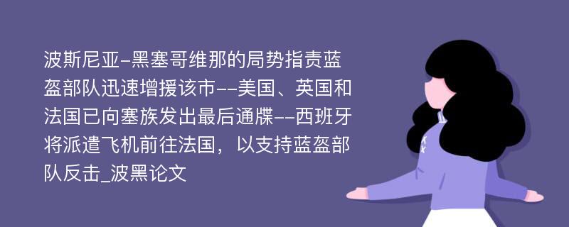 波斯尼亚-黑塞哥维那的局势指责蓝盔部队迅速增援该市--美国、英国和法国已向塞族发出最后通牒--西班牙将派遣飞机前往法国，以支持蓝盔部队反击_波黑论文