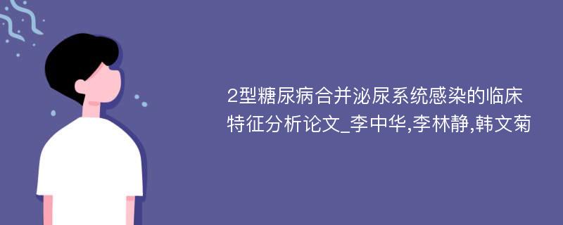 2型糖尿病合并泌尿系统感染的临床特征分析论文_李中华,李林静,韩文菊