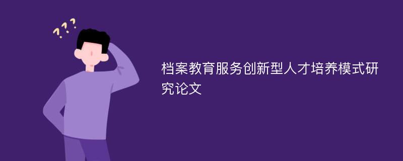 档案教育服务创新型人才培养模式研究论文