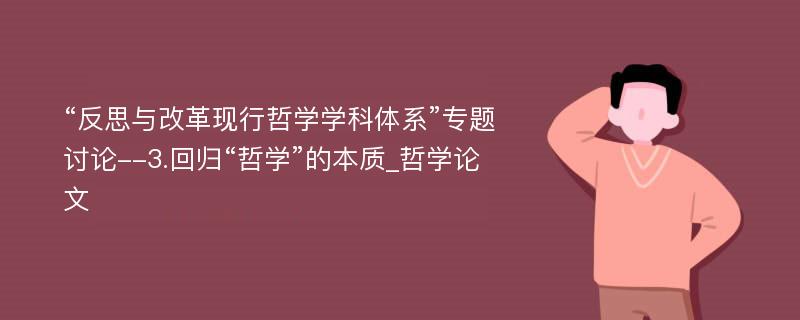 “反思与改革现行哲学学科体系”专题讨论--3.回归“哲学”的本质_哲学论文