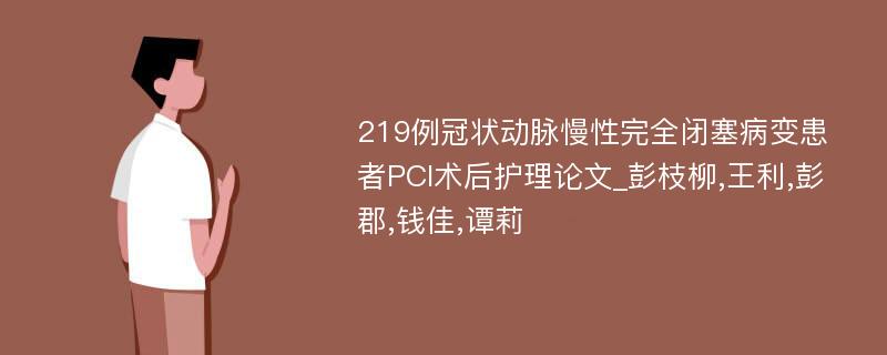 219例冠状动脉慢性完全闭塞病变患者PCI术后护理论文_彭枝柳,王利,彭郡,钱佳,谭莉