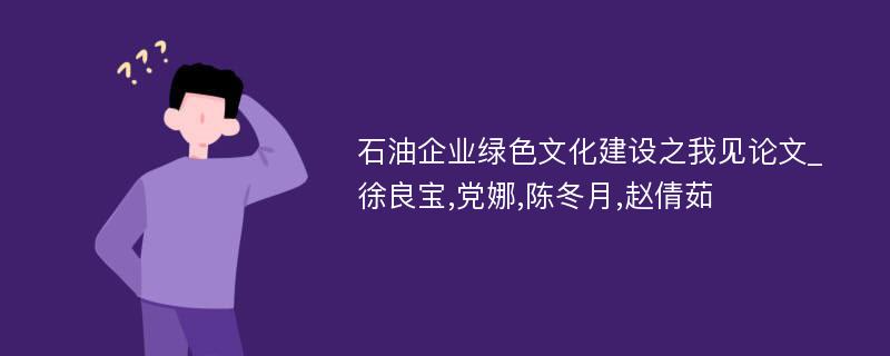 石油企业绿色文化建设之我见论文_徐良宝,党娜,陈冬月,赵倩茹