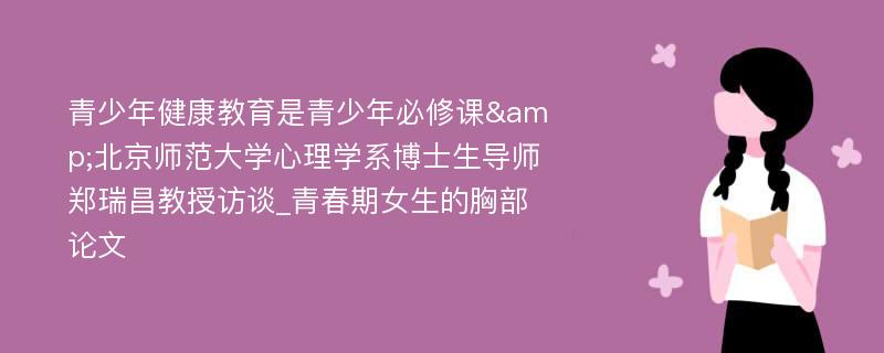 青少年健康教育是青少年必修课&北京师范大学心理学系博士生导师郑瑞昌教授访谈_青春期女生的胸部论文