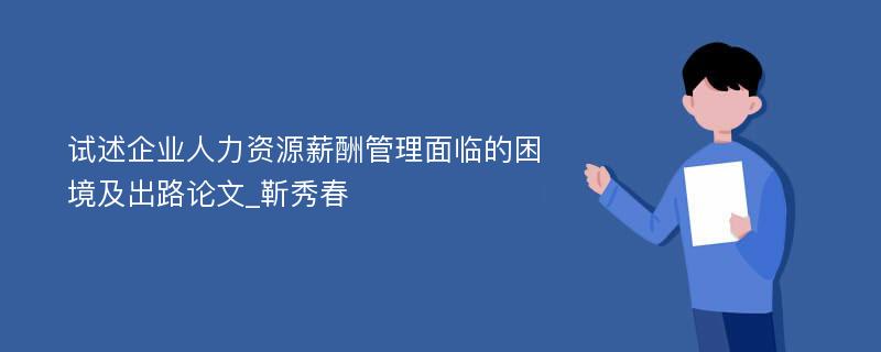 试述企业人力资源薪酬管理面临的困境及出路论文_靳秀春